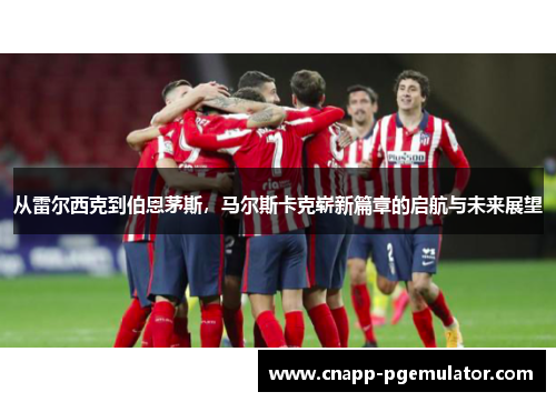 从雷尔西克到伯恩茅斯，马尔斯卡克崭新篇章的启航与未来展望
