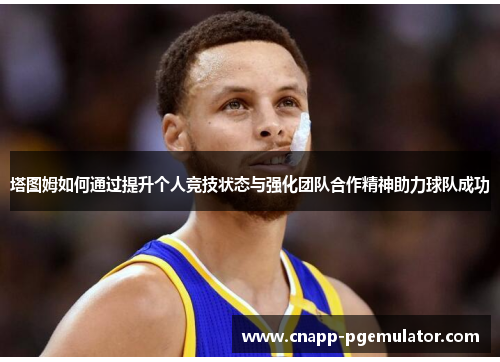 塔图姆如何通过提升个人竞技状态与强化团队合作精神助力球队成功