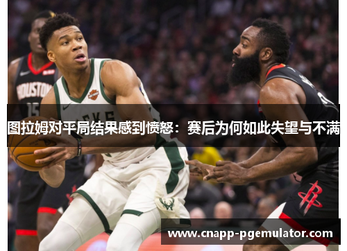 图拉姆对平局结果感到愤怒：赛后为何如此失望与不满