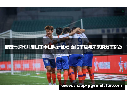 宿茂臻时代开启山东泰山队新征程 面临重建与未来的双重挑战