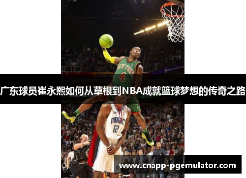 广东球员崔永熙如何从草根到NBA成就篮球梦想的传奇之路