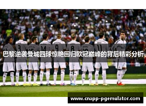巴黎逆袭曼城四球惊艳回归欧冠巅峰的背后精彩分析