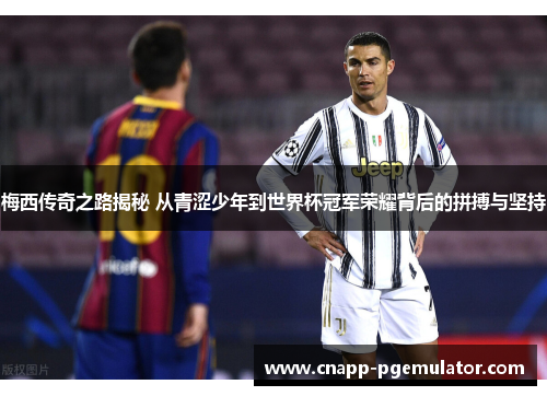 梅西传奇之路揭秘 从青涩少年到世界杯冠军荣耀背后的拼搏与坚持