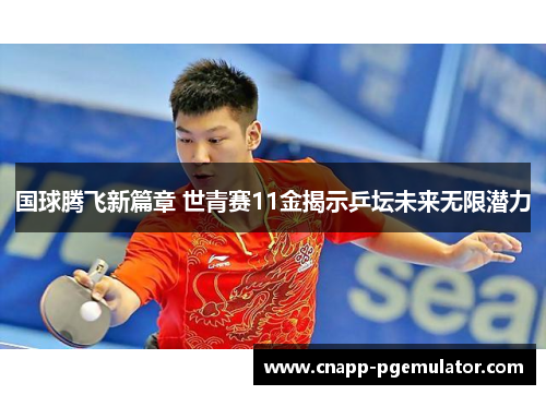 国球腾飞新篇章 世青赛11金揭示乒坛未来无限潜力