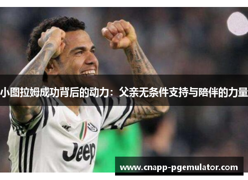 小图拉姆成功背后的动力：父亲无条件支持与陪伴的力量