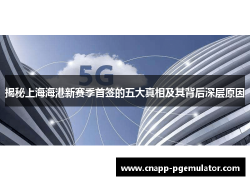 揭秘上海海港新赛季首签的五大真相及其背后深层原因