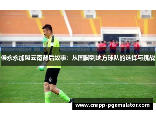 侯永永加盟云南背后故事：从国脚到地方球队的选择与挑战