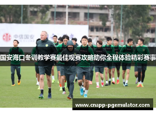 国安海口冬训教学赛最佳观赛攻略助你全程体验精彩赛事