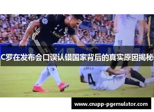 C罗在发布会口误认错国家背后的真实原因揭秘