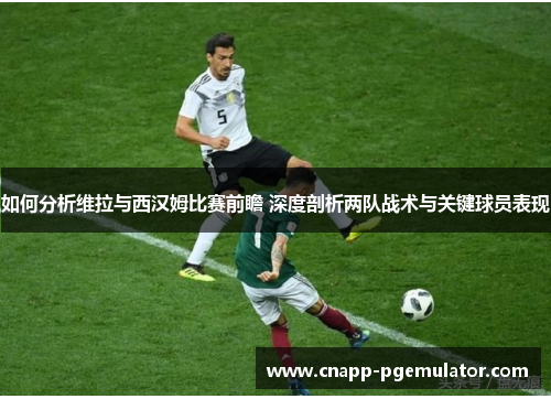 如何分析维拉与西汉姆比赛前瞻 深度剖析两队战术与关键球员表现