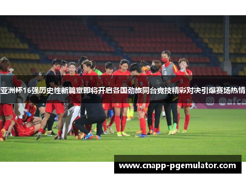 亚洲杯16强历史性新篇章即将开启各国劲旅同台竞技精彩对决引爆赛场热情