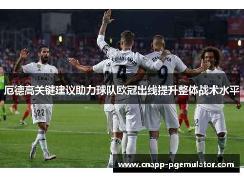 厄德高关键建议助力球队欧冠出线提升整体战术水平