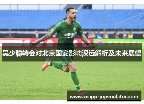 吴少聪转会对北京国安影响深远解析及未来展望