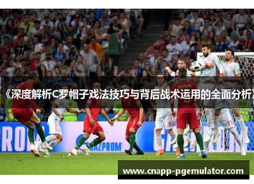 《深度解析C罗帽子戏法技巧与背后战术运用的全面分析》