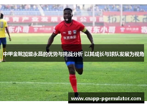 中甲金靴加盟永昌的优势与挑战分析 以其成长与球队发展为视角