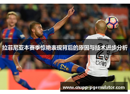 拉菲尼亚本赛季惊艳表现背后的原因与技术进步分析