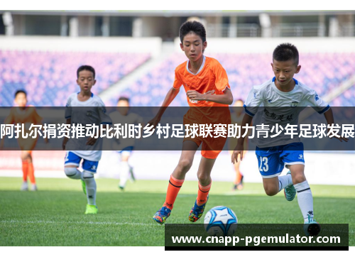 阿扎尔捐资推动比利时乡村足球联赛助力青少年足球发展