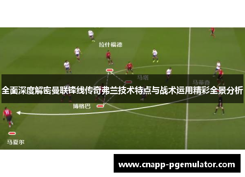 全面深度解密曼联锋线传奇弗兰技术特点与战术运用精彩全景分析