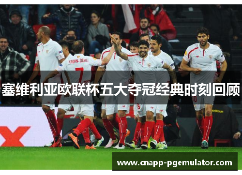 塞维利亚欧联杯五大夺冠经典时刻回顾