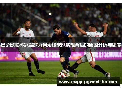 巴萨欧联杯冠军梦为何始终未能实现背后的原因分析与思考