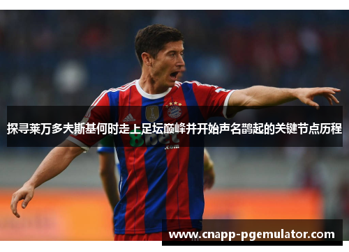 探寻莱万多夫斯基何时走上足坛巅峰并开始声名鹊起的关键节点历程