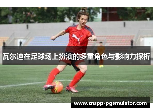 瓦尔迪在足球场上扮演的多重角色与影响力探析