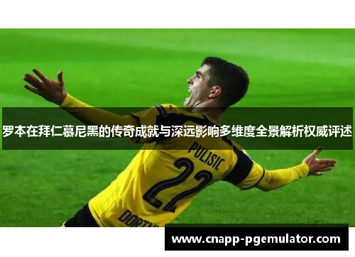 罗本在拜仁慕尼黑的传奇成就与深远影响多维度全景解析权威评述