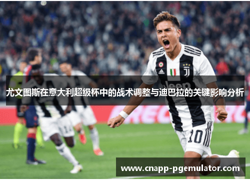 尤文图斯在意大利超级杯中的战术调整与迪巴拉的关键影响分析