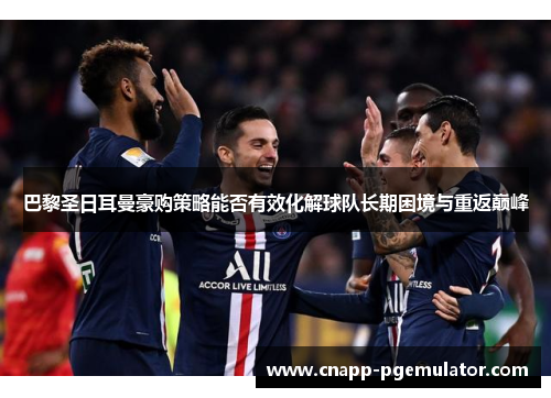巴黎圣日耳曼豪购策略能否有效化解球队长期困境与重返巅峰