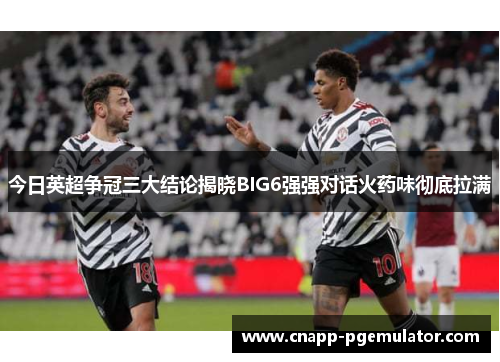 今日英超争冠三大结论揭晓BIG6强强对话火药味彻底拉满