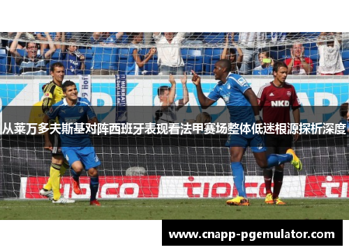 从莱万多夫斯基对阵西班牙表现看法甲赛场整体低迷根源探析深度