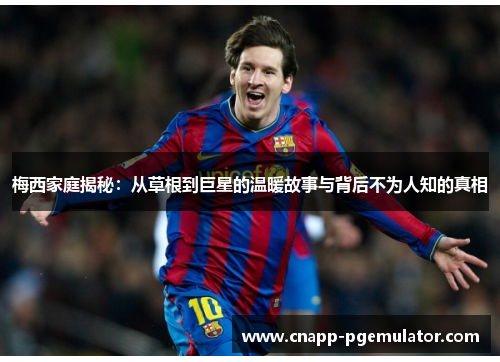 梅西家庭揭秘：从草根到巨星的温暖故事与背后不为人知的真相