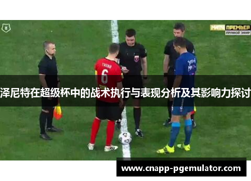 泽尼特在超级杯中的战术执行与表现分析及其影响力探讨