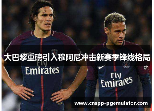 大巴黎重磅引入穆阿尼冲击新赛季锋线格局