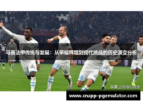 马赛法甲传统与发展：从荣耀辉煌到现代挑战的历史演变分析